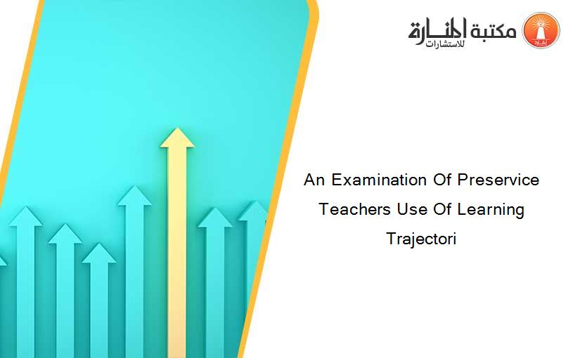 An Examination Of Preservice Teachers Use Of Learning Trajectori