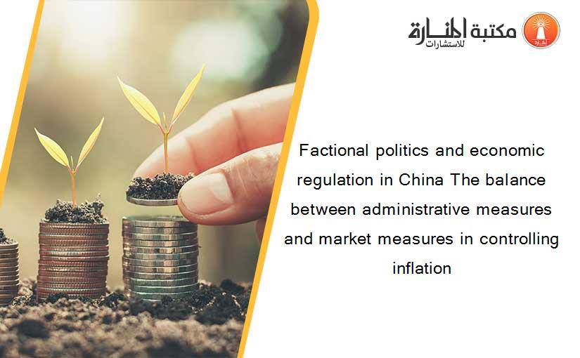Factional politics and economic regulation in China The balance between administrative measures and market measures in controlling inflation