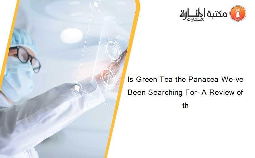 Is Green Tea the Panacea We-ve Been Searching For- A Review of th