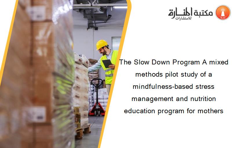 The Slow Down Program A mixed methods pilot study of a mindfulness-based stress management and nutrition education program for mothers