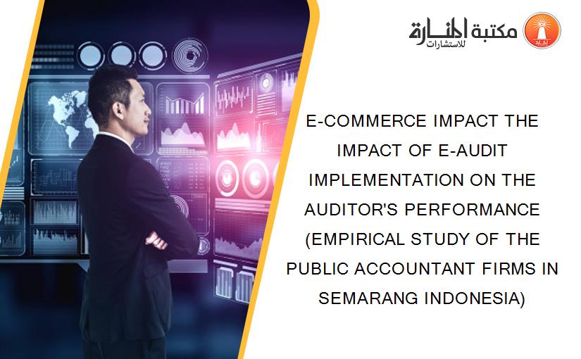 E-COMMERCE IMPACT THE IMPACT OF E-AUDIT IMPLEMENTATION ON THE AUDITOR'S PERFORMANCE (EMPIRICAL STUDY OF THE PUBLIC ACCOUNTANT FIRMS IN SEMARANG INDONESIA)