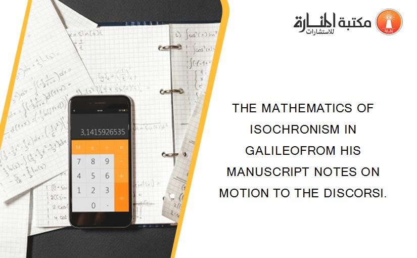 THE MATHEMATICS OF ISOCHRONISM IN GALILEOFROM HIS MANUSCRIPT NOTES ON MOTION TO THE DISCORSI.