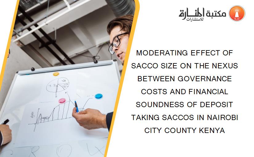 MODERATING EFFECT OF SACCO SIZE ON THE NEXUS BETWEEN GOVERNANCE COSTS AND FINANCIAL SOUNDNESS OF DEPOSIT TAKING SACCOS IN NAIROBI CITY COUNTY KENYA