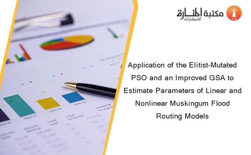 Application of the Elitist-Mutated PSO and an Improved GSA to Estimate Parameters of Linear and Nonlinear Muskingum Flood Routing Models