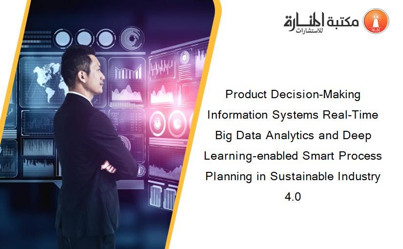 Product Decision-Making Information Systems Real-Time Big Data Analytics and Deep Learning-enabled Smart Process Planning in Sustainable Industry 4.0
