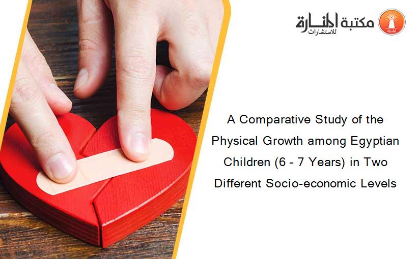 A Comparative Study of the Physical Growth among Egyptian Children (6 – 7 Years) in Two Different Socio-economic Levels