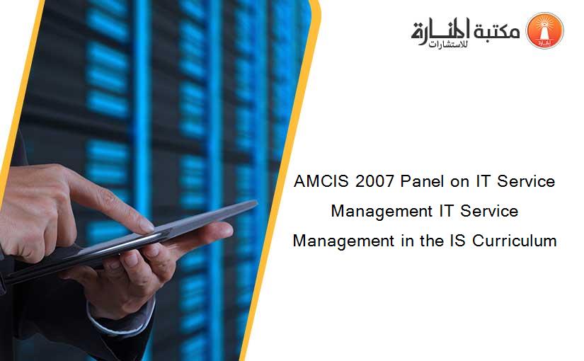 AMCIS 2007 Panel on IT Service Management IT Service Management in the IS Curriculum