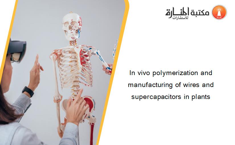 In vivo polymerization and manufacturing of wires and supercapacitors in plants