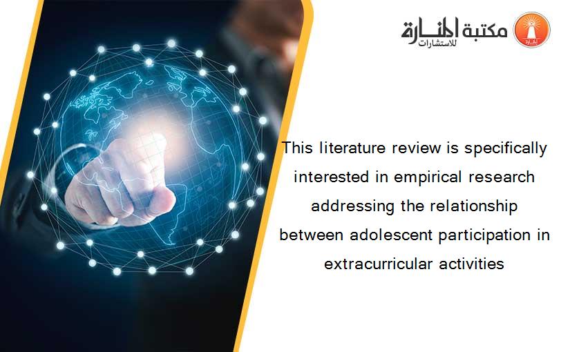 This literature review is specifically interested in empirical research addressing the relationship between adolescent participation in extracurricular activities