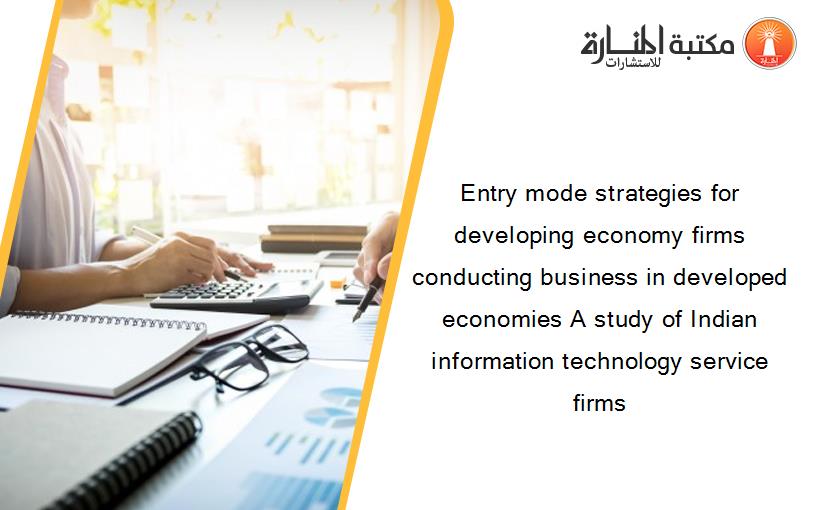 Entry mode strategies for developing economy firms conducting business in developed economies A study of Indian information technology service firms