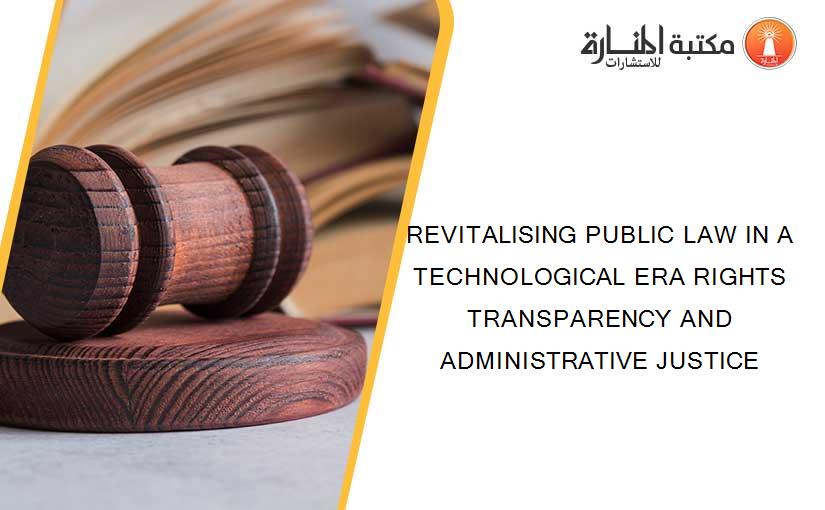 REVITALISING PUBLIC LAW IN A TECHNOLOGICAL ERA RIGHTS TRANSPARENCY AND ADMINISTRATIVE JUSTICE