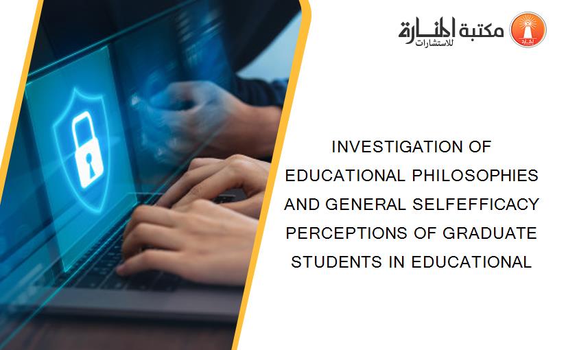 INVESTIGATION OF EDUCATIONAL PHILOSOPHIES AND GENERAL SELFEFFICACY PERCEPTIONS OF GRADUATE STUDENTS IN EDUCATIONAL