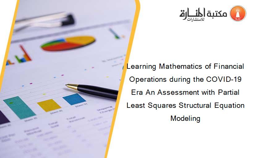 Learning Mathematics of Financial Operations during the COVID-19 Era An Assessment with Partial Least Squares Structural Equation Modeling