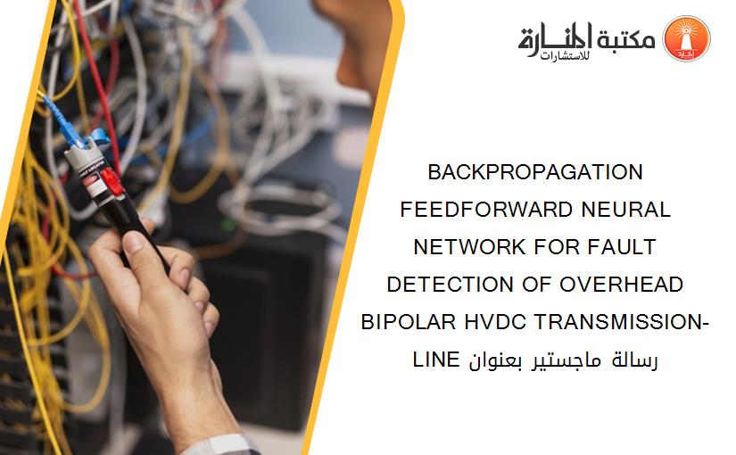 BACKPROPAGATION FEEDFORWARD NEURAL NETWORK FOR FAULT DETECTION OF OVERHEAD BIPOLAR HVDC TRANSMISSION-LINE رسالة ماجستير بعنوان