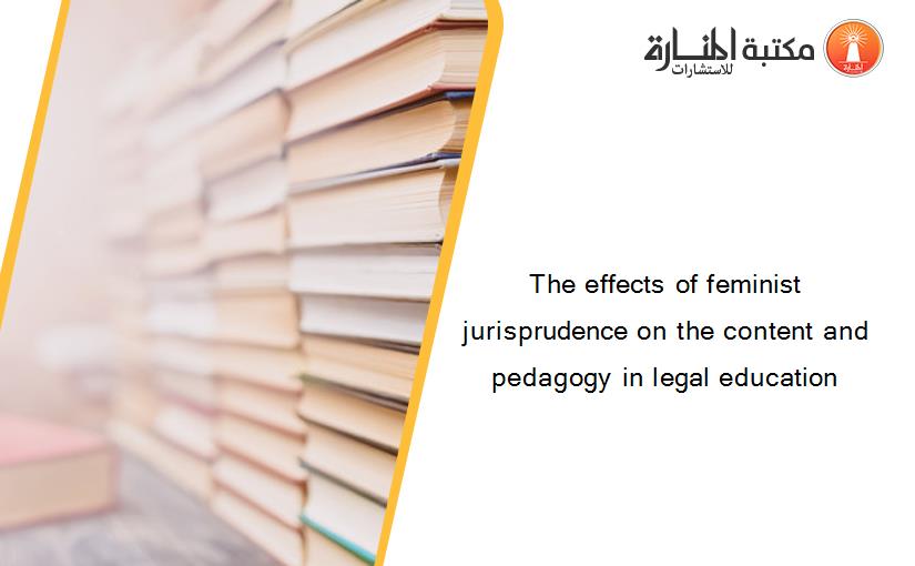 The effects of feminist jurisprudence on the content and pedagogy in legal education