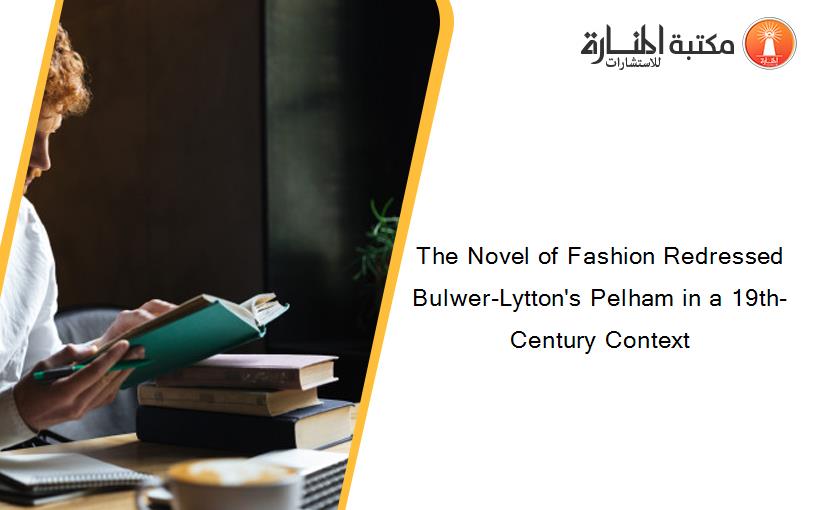 The Novel of Fashion Redressed Bulwer-Lytton's Pelham in a 19th-Century Context