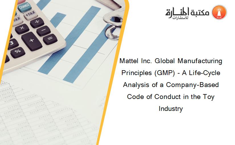 Mattel Inc. Global Manufacturing Principles (GMP) - A Life-Cycle Analysis of a Company-Based Code of Conduct in the Toy Industry