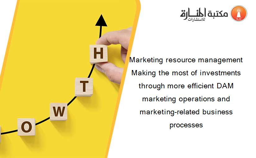 Marketing resource management Making the most of investments through more efficient DAM marketing operations and marketing-related business processes