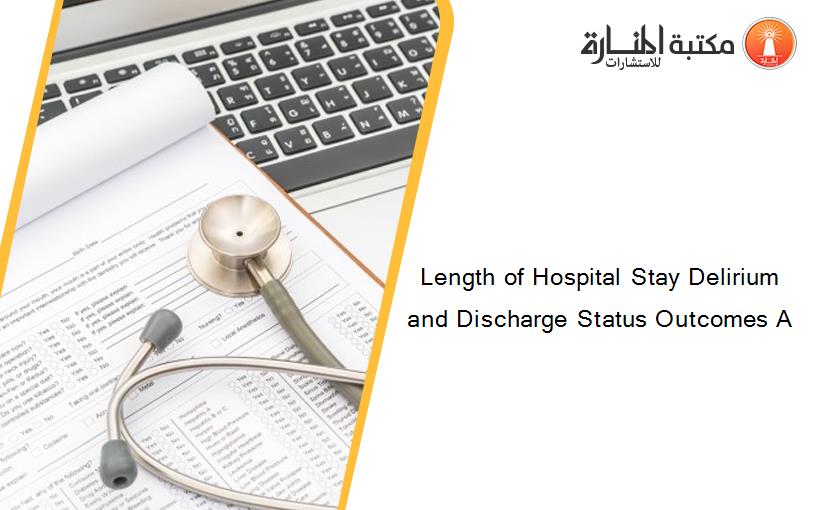 Length of Hospital Stay Delirium and Discharge Status Outcomes A