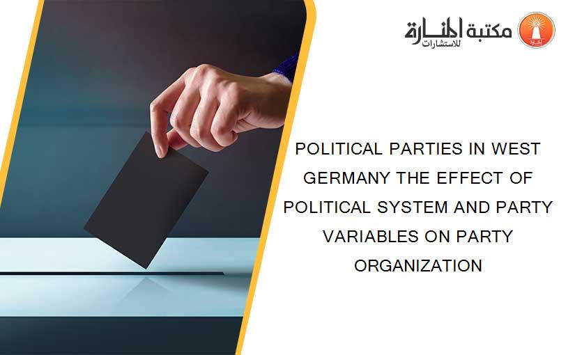 POLITICAL PARTIES IN WEST GERMANY THE EFFECT OF POLITICAL SYSTEM AND PARTY VARIABLES ON PARTY ORGANIZATION