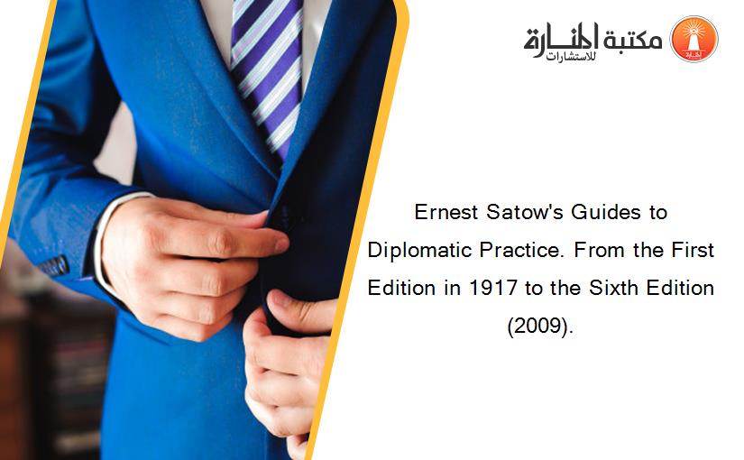Ernest Satow's Guides to Diplomatic Practice. From the First Edition in 1917 to the Sixth Edition (2009).