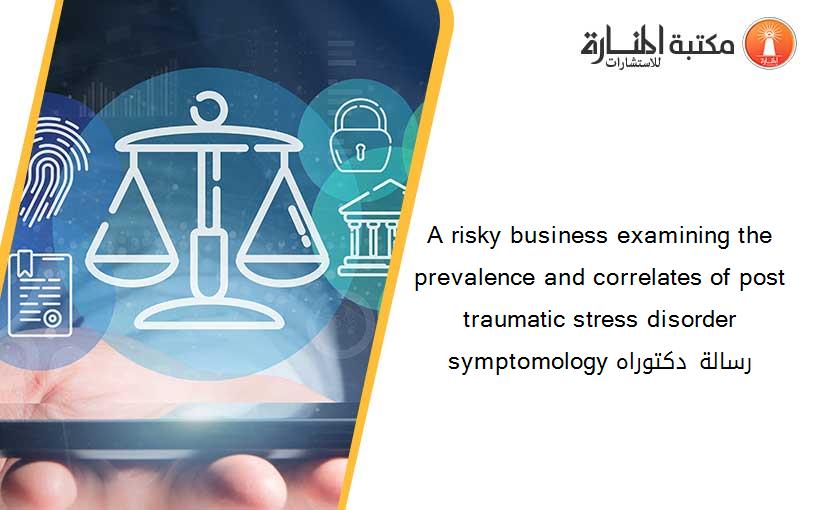 A risky business examining the prevalence and correlates of post traumatic stress disorder symptomology رسالة دكتوراه