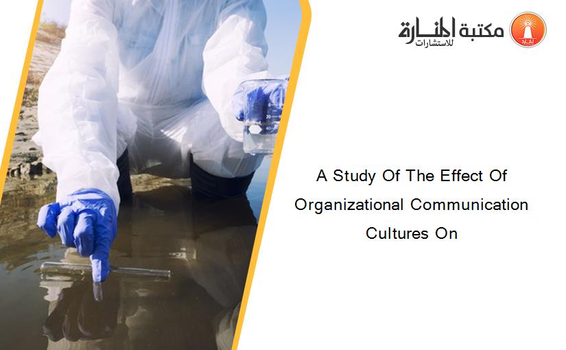 A Study Of The Effect Of Organizational Communication Cultures On