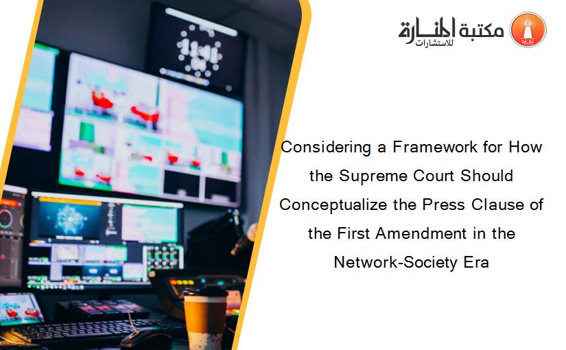 Considering a Framework for How the Supreme Court Should Conceptualize the Press Clause of the First Amendment in the Network-Society Era