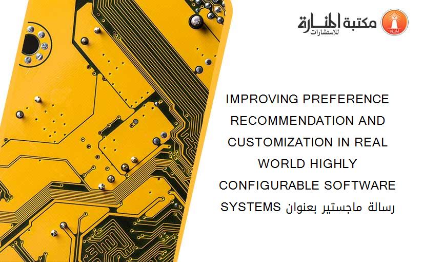IMPROVING PREFERENCE RECOMMENDATION AND CUSTOMIZATION IN REAL WORLD HIGHLY CONFIGURABLE SOFTWARE SYSTEMS رسالة ماجستير بعنوان