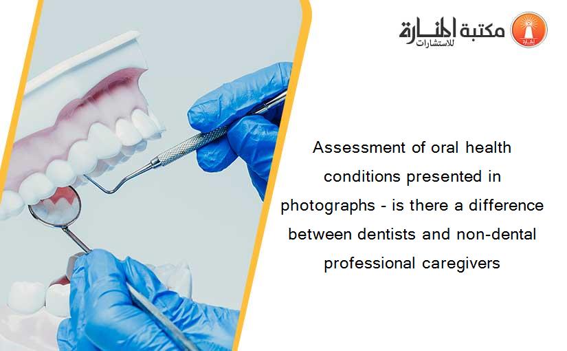 Assessment of oral health conditions presented in photographs - is there a difference between dentists and non-dental professional caregivers