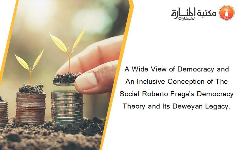 A Wide View of Democracy and An Inclusive Conception of The Social Roberto Frega's Democracy Theory and Its Deweyan Legacy.
