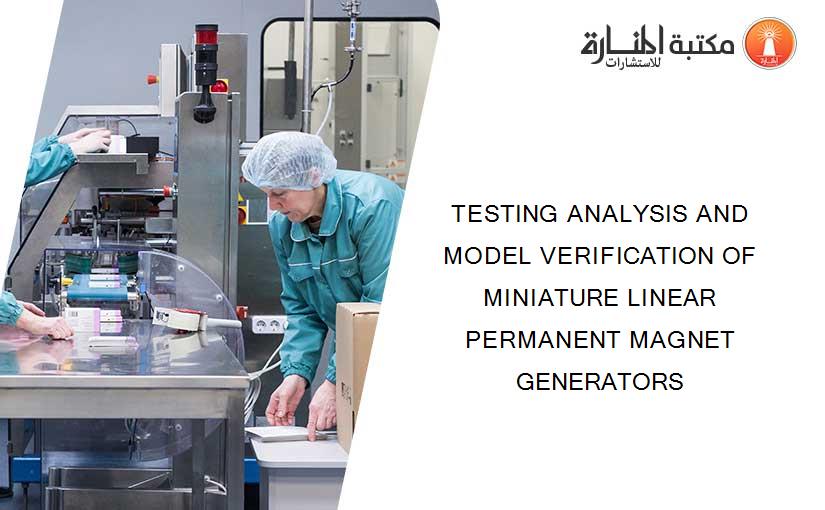 TESTING ANALYSIS AND MODEL VERIFICATION OF MINIATURE LINEAR PERMANENT MAGNET GENERATORS