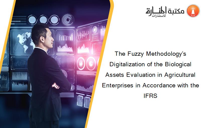 The Fuzzy Methodology’s Digitalization of the Biological Assets Evaluation in Agricultural Enterprises in Accordance with the IFRS