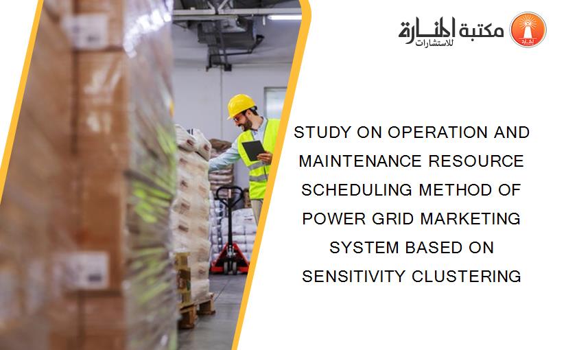 STUDY ON OPERATION AND MAINTENANCE RESOURCE SCHEDULING METHOD OF POWER GRID MARKETING SYSTEM BASED ON SENSITIVITY CLUSTERING