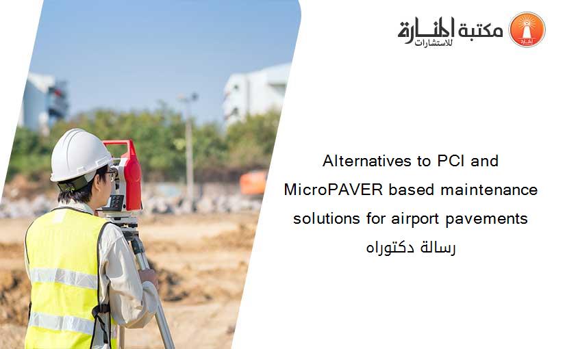 Alternatives to PCI and MicroPAVER based maintenance solutions for airport pavements رسالة دكتوراه