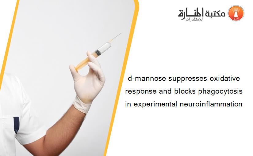 d-mannose suppresses oxidative response and blocks phagocytosis in experimental neuroinflammation