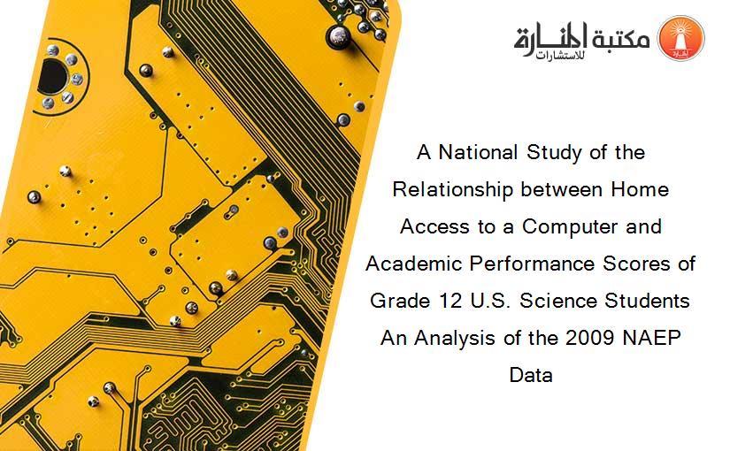 A National Study of the Relationship between Home Access to a Computer and Academic Performance Scores of Grade 12 U.S. Science Students An Analysis of the 2009 NAEP Data