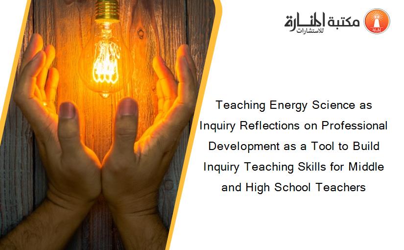 Teaching Energy Science as Inquiry Reflections on Professional Development as a Tool to Build Inquiry Teaching Skills for Middle and High School Teachers