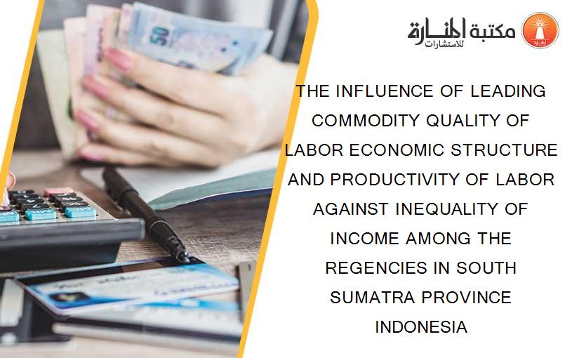 THE INFLUENCE OF LEADING COMMODITY QUALITY OF LABOR ECONOMIC STRUCTURE AND PRODUCTIVITY OF LABOR AGAINST INEQUALITY OF INCOME AMONG THE REGENCIES IN SOUTH SUMATRA PROVINCE INDONESIA