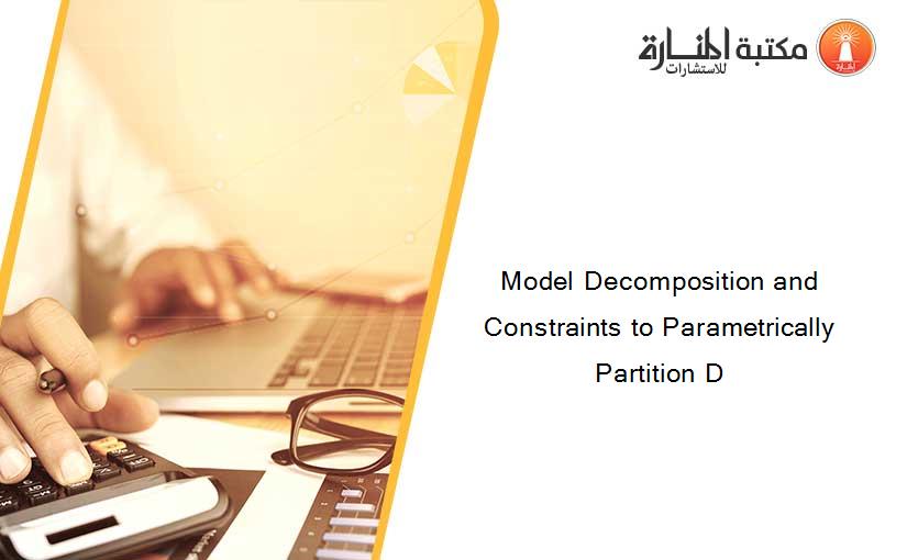 Model Decomposition and Constraints to Parametrically Partition D
