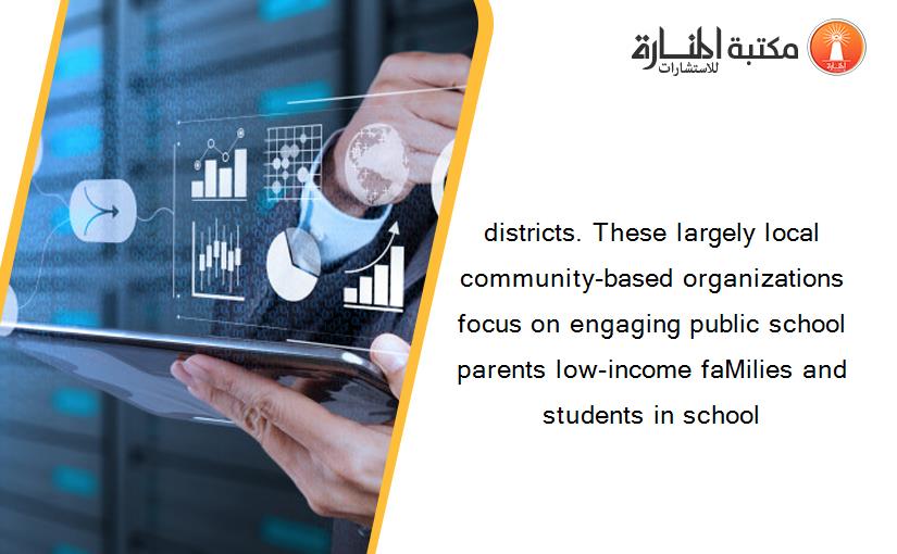 districts. These largely local community-based organizations focus on engaging public school parents low-income faMilies and students in school