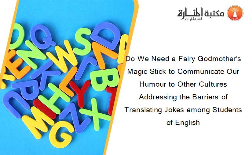 Do We Need a Fairy Godmother’s Magic Stick to Communicate Our Humour to Other Cultures  Addressing the Barriers of Translating Jokes among Students of English