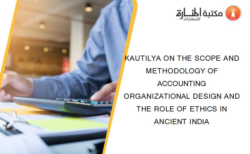 KAUTILYA ON THE SCOPE AND METHODOLOGY OF ACCOUNTING ORGANIZATIONAL DESIGN AND THE ROLE OF ETHICS IN ANCIENT INDIA