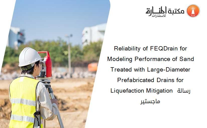 Reliability of FEQDrain for Modeling Performance of Sand Treated with Large-Diameter Prefabricated Drains for Liquefaction Mitigation رسالة ماجستير