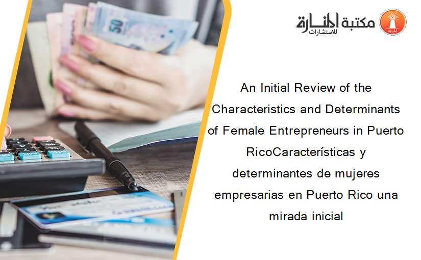 An Initial Review of the Characteristics and Determinants of Female Entrepreneurs in Puerto RicoCaracterísticas y determinantes de mujeres empresarias en Puerto Rico una mirada inicial