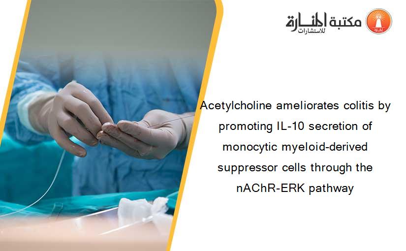 Acetylcholine ameliorates colitis by promoting IL-10 secretion of monocytic myeloid-derived suppressor cells through the nAChR-ERK pathway