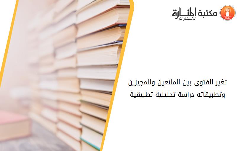 تغير الفتوى بين المانعين والمجيزين وتطبيقاته دراسة تحليلية تطبيقية