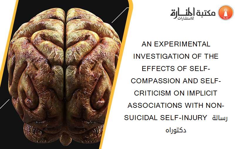 AN EXPERIMENTAL INVESTIGATION OF THE EFFECTS OF SELF-COMPASSION AND SELF-CRITICISM ON IMPLICIT ASSOCIATIONS WITH NON-SUICIDAL SELF-INJURY رسالة دكتوراه