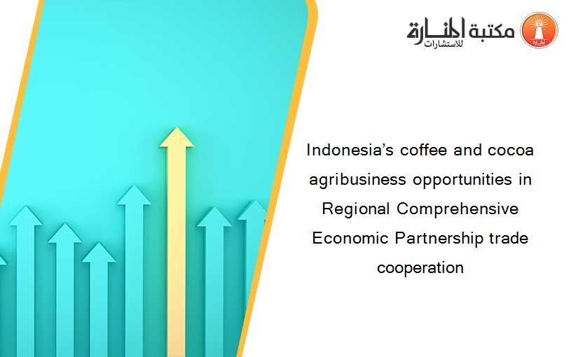 Indonesia’s coffee and cocoa agribusiness opportunities in Regional Comprehensive Economic Partnership trade cooperation