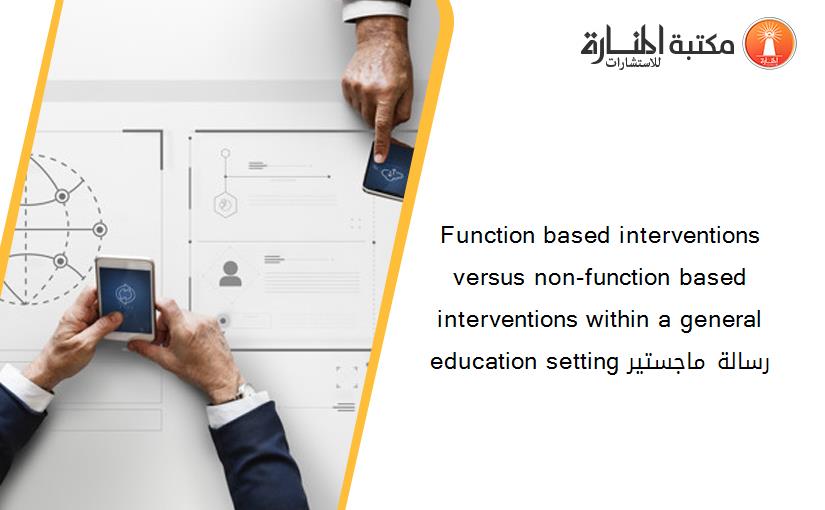 Function based interventions versus non-function based interventions within a general education setting رسالة ماجستير